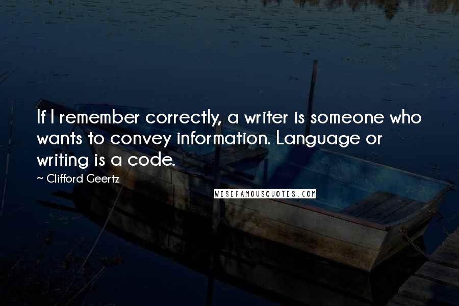 Clifford Geertz Quotes: If I remember correctly, a writer is someone who wants to convey information. Language or writing is a code.