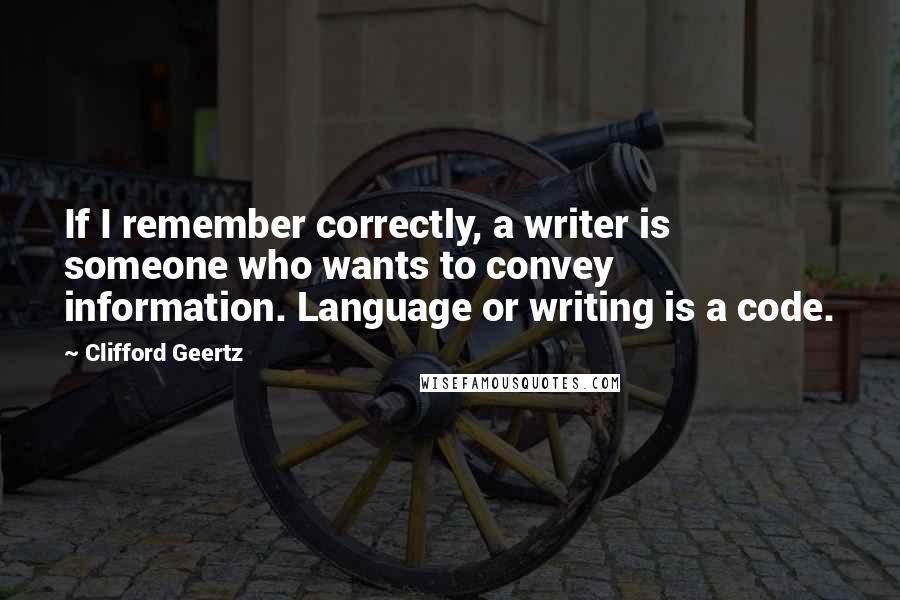 Clifford Geertz Quotes: If I remember correctly, a writer is someone who wants to convey information. Language or writing is a code.