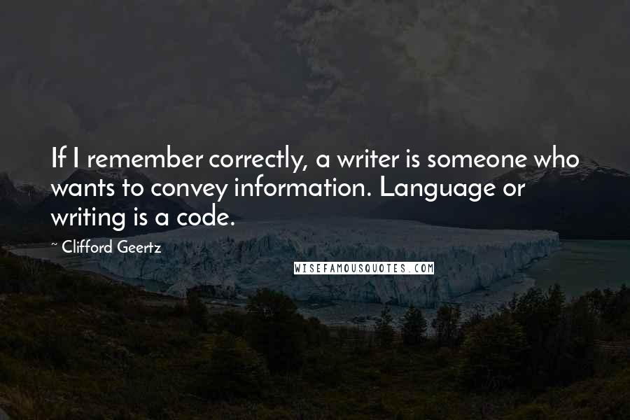 Clifford Geertz Quotes: If I remember correctly, a writer is someone who wants to convey information. Language or writing is a code.