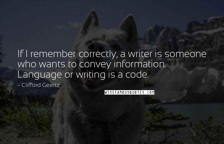 Clifford Geertz Quotes: If I remember correctly, a writer is someone who wants to convey information. Language or writing is a code.