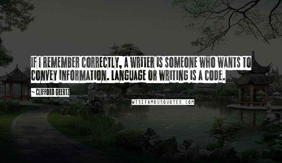 Clifford Geertz Quotes: If I remember correctly, a writer is someone who wants to convey information. Language or writing is a code.