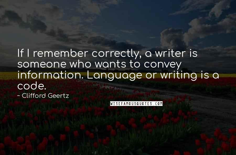 Clifford Geertz Quotes: If I remember correctly, a writer is someone who wants to convey information. Language or writing is a code.