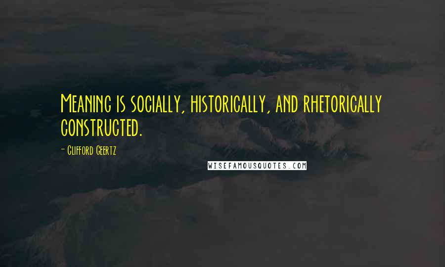 Clifford Geertz Quotes: Meaning is socially, historically, and rhetorically constructed.