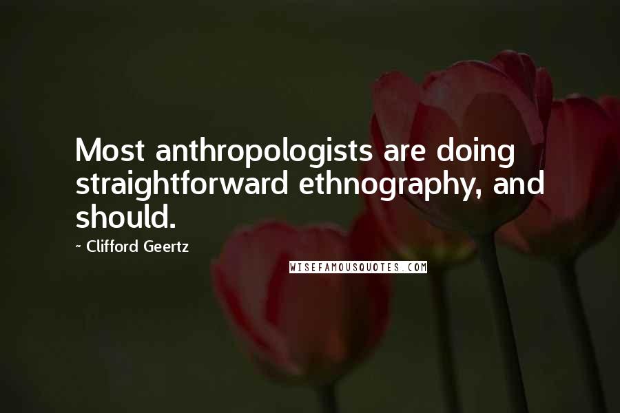 Clifford Geertz Quotes: Most anthropologists are doing straightforward ethnography, and should.