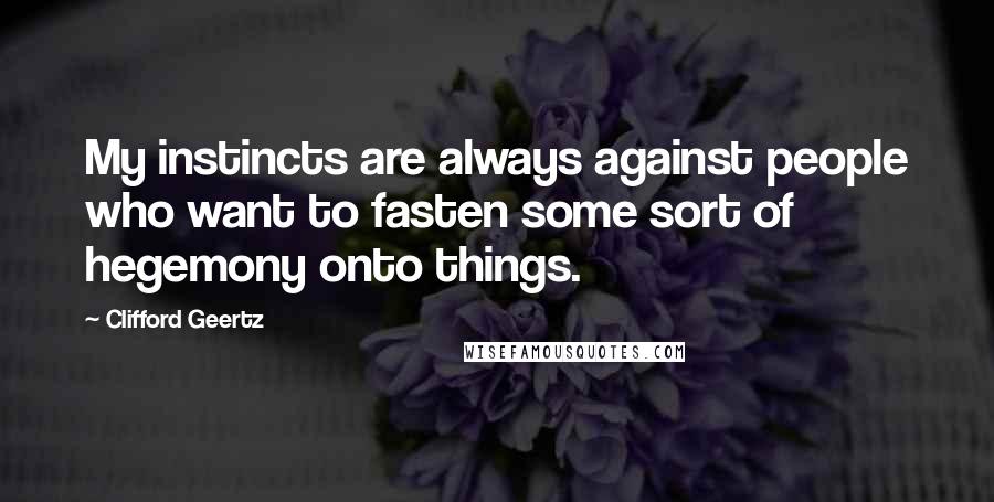 Clifford Geertz Quotes: My instincts are always against people who want to fasten some sort of hegemony onto things.
