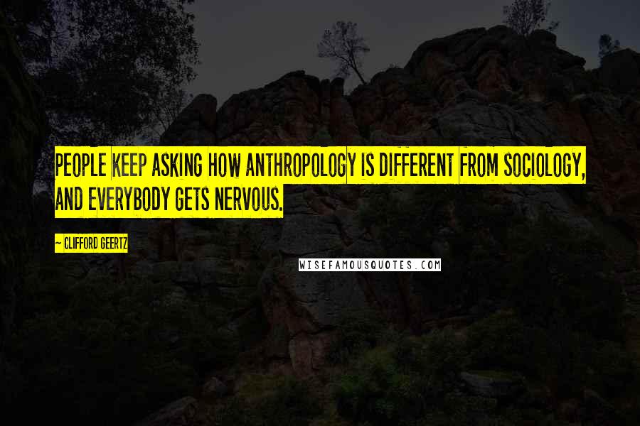 Clifford Geertz Quotes: People keep asking how anthropology is different from sociology, and everybody gets nervous.