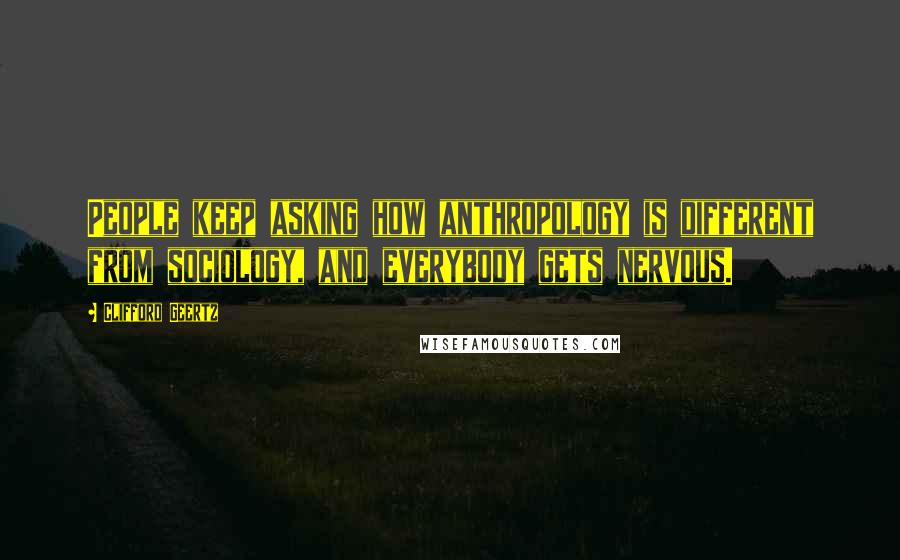 Clifford Geertz Quotes: People keep asking how anthropology is different from sociology, and everybody gets nervous.