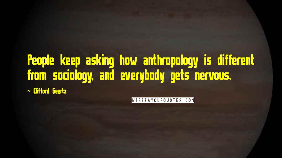 Clifford Geertz Quotes: People keep asking how anthropology is different from sociology, and everybody gets nervous.