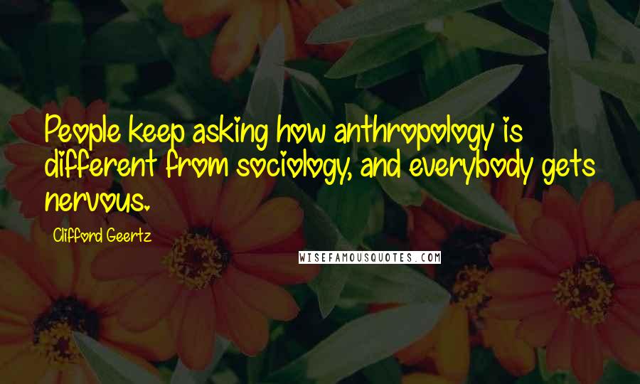 Clifford Geertz Quotes: People keep asking how anthropology is different from sociology, and everybody gets nervous.