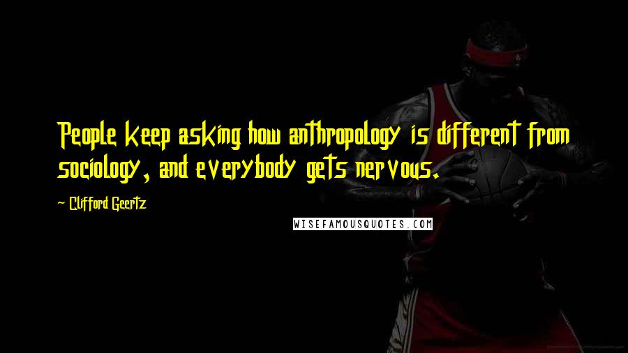 Clifford Geertz Quotes: People keep asking how anthropology is different from sociology, and everybody gets nervous.