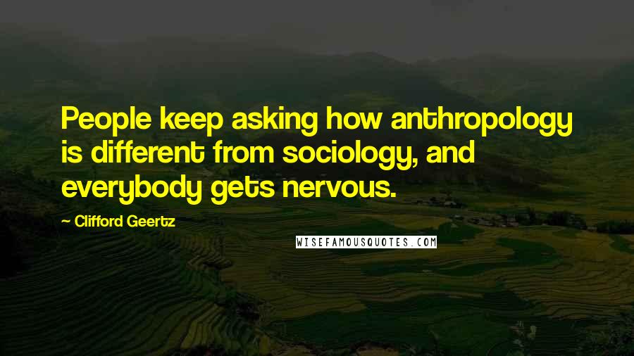 Clifford Geertz Quotes: People keep asking how anthropology is different from sociology, and everybody gets nervous.