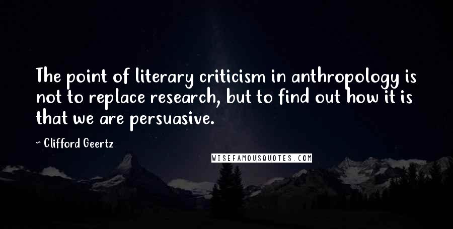 Clifford Geertz Quotes: The point of literary criticism in anthropology is not to replace research, but to find out how it is that we are persuasive.