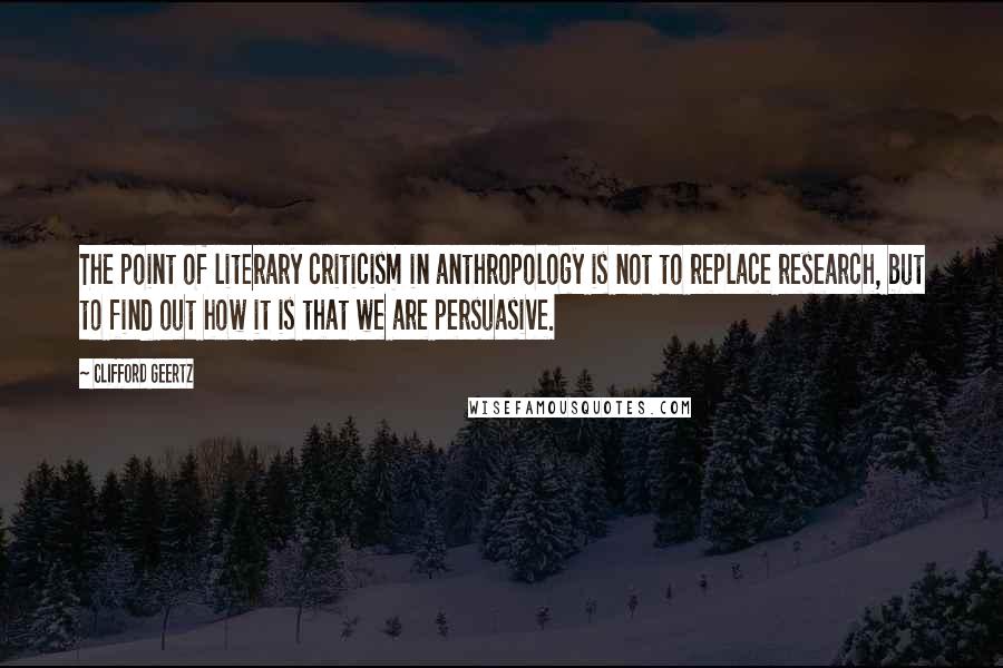 Clifford Geertz Quotes: The point of literary criticism in anthropology is not to replace research, but to find out how it is that we are persuasive.