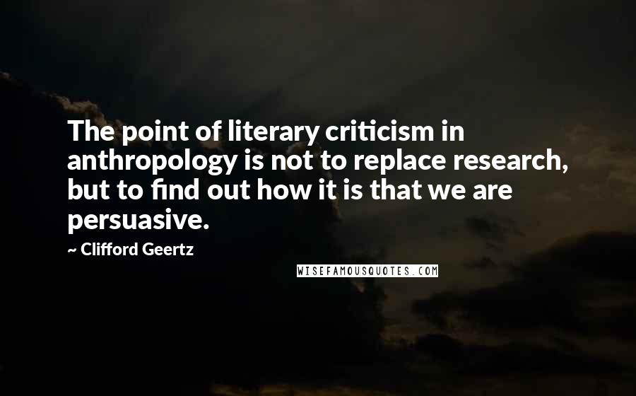 Clifford Geertz Quotes: The point of literary criticism in anthropology is not to replace research, but to find out how it is that we are persuasive.