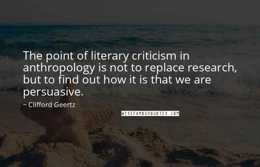 Clifford Geertz Quotes: The point of literary criticism in anthropology is not to replace research, but to find out how it is that we are persuasive.