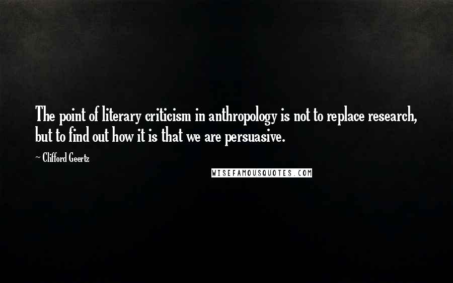 Clifford Geertz Quotes: The point of literary criticism in anthropology is not to replace research, but to find out how it is that we are persuasive.