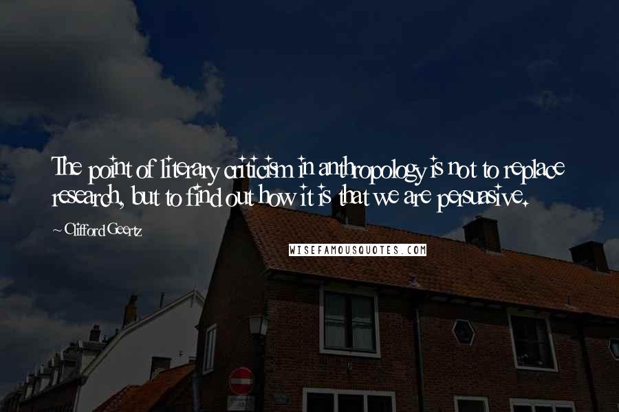 Clifford Geertz Quotes: The point of literary criticism in anthropology is not to replace research, but to find out how it is that we are persuasive.