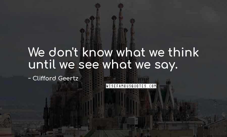 Clifford Geertz Quotes: We don't know what we think until we see what we say.