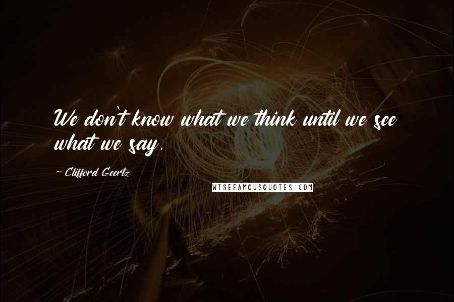 Clifford Geertz Quotes: We don't know what we think until we see what we say.