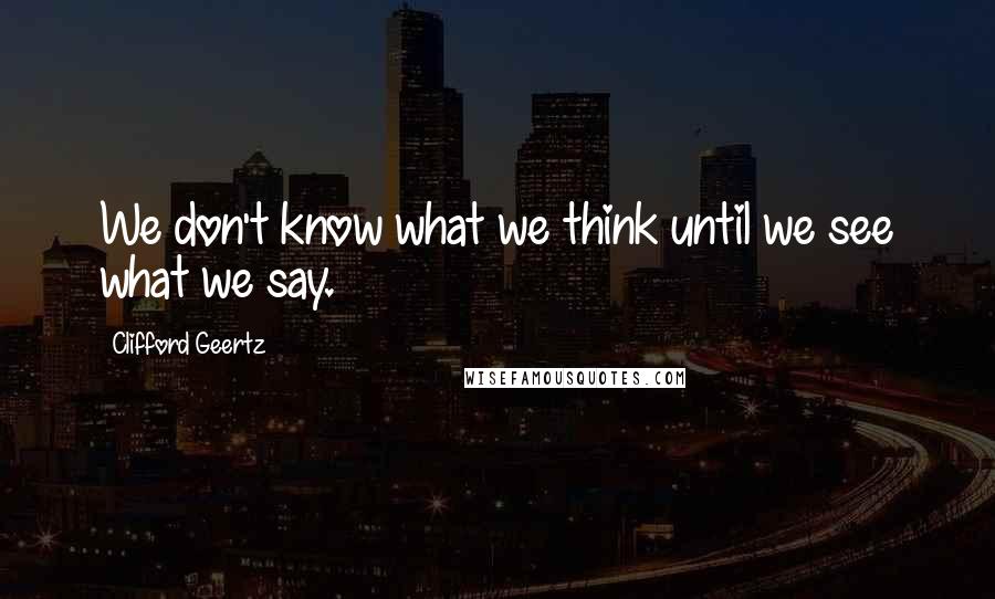 Clifford Geertz Quotes: We don't know what we think until we see what we say.