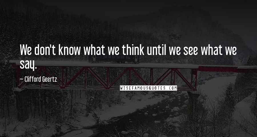 Clifford Geertz Quotes: We don't know what we think until we see what we say.