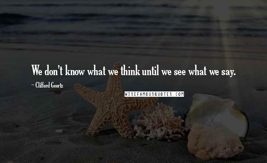 Clifford Geertz Quotes: We don't know what we think until we see what we say.