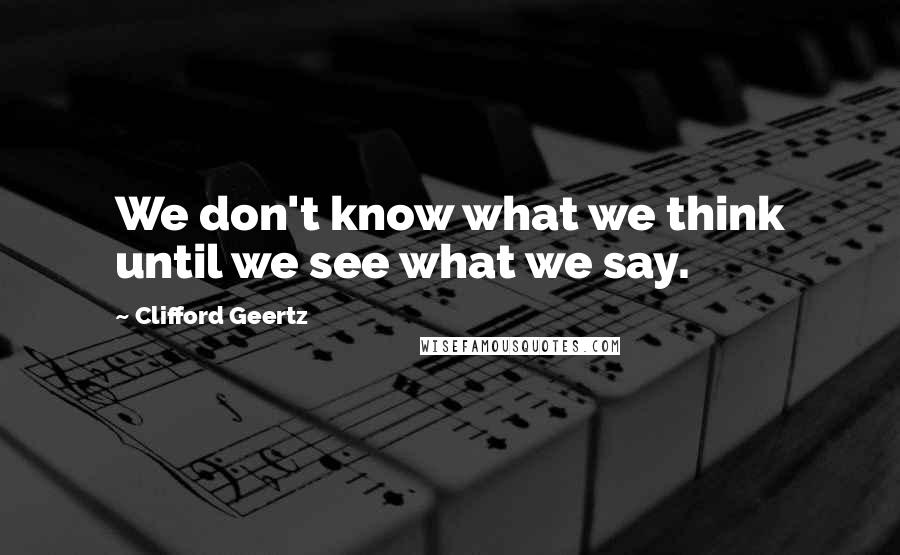 Clifford Geertz Quotes: We don't know what we think until we see what we say.