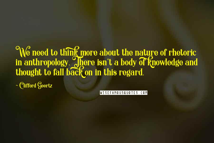 Clifford Geertz Quotes: We need to think more about the nature of rhetoric in anthropology. There isn't a body of knowledge and thought to fall back on in this regard.