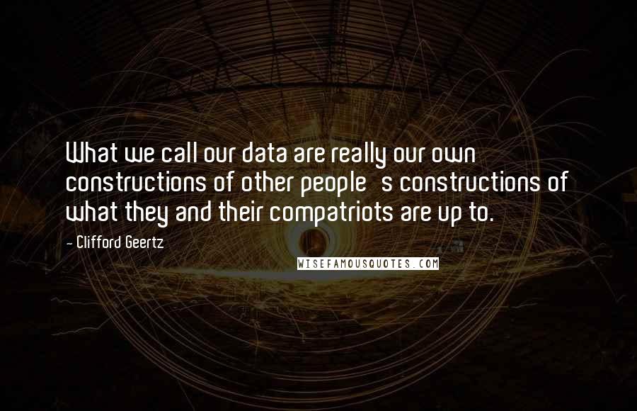 Clifford Geertz Quotes: What we call our data are really our own constructions of other people's constructions of what they and their compatriots are up to.