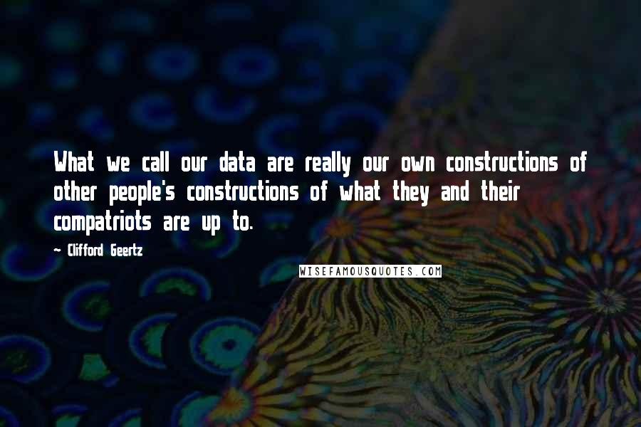 Clifford Geertz Quotes: What we call our data are really our own constructions of other people's constructions of what they and their compatriots are up to.