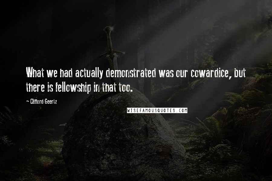 Clifford Geertz Quotes: What we had actually demonstrated was our cowardice, but there is fellowship in that too.