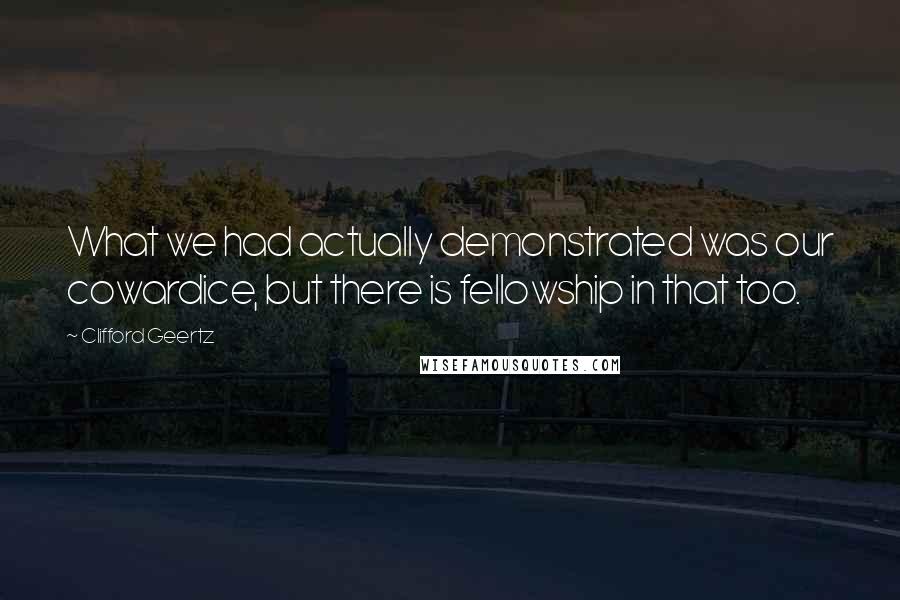 Clifford Geertz Quotes: What we had actually demonstrated was our cowardice, but there is fellowship in that too.