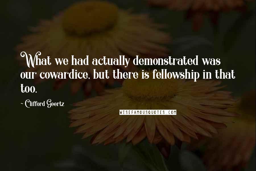 Clifford Geertz Quotes: What we had actually demonstrated was our cowardice, but there is fellowship in that too.