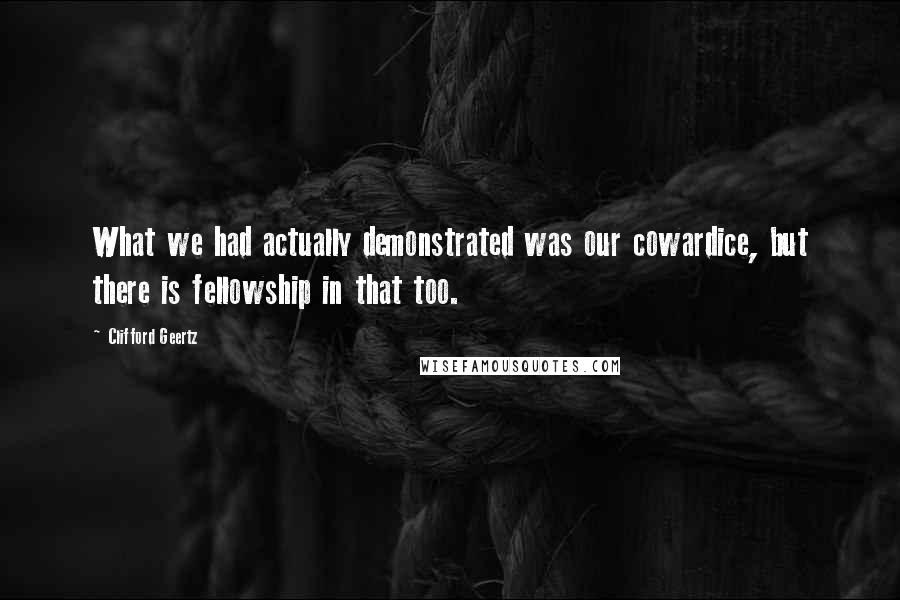 Clifford Geertz Quotes: What we had actually demonstrated was our cowardice, but there is fellowship in that too.