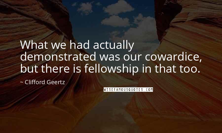 Clifford Geertz Quotes: What we had actually demonstrated was our cowardice, but there is fellowship in that too.