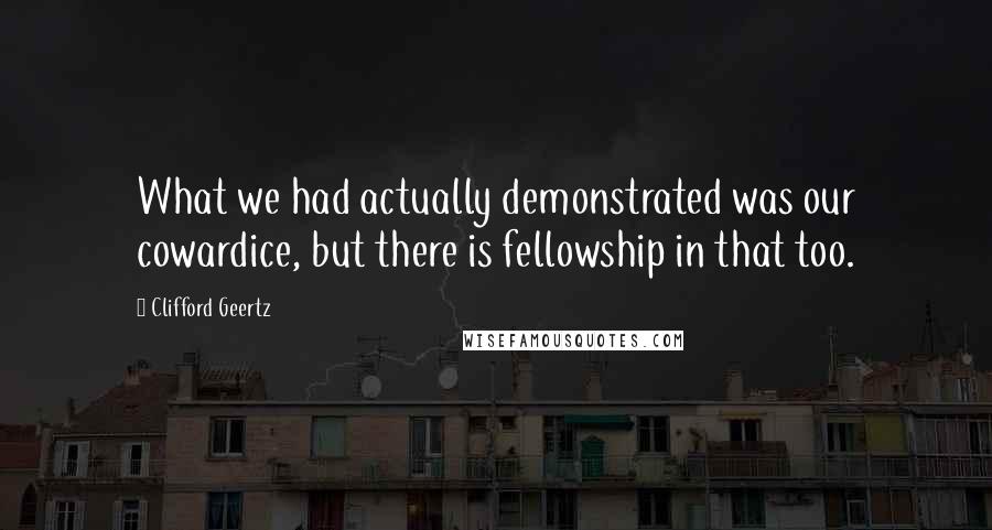 Clifford Geertz Quotes: What we had actually demonstrated was our cowardice, but there is fellowship in that too.