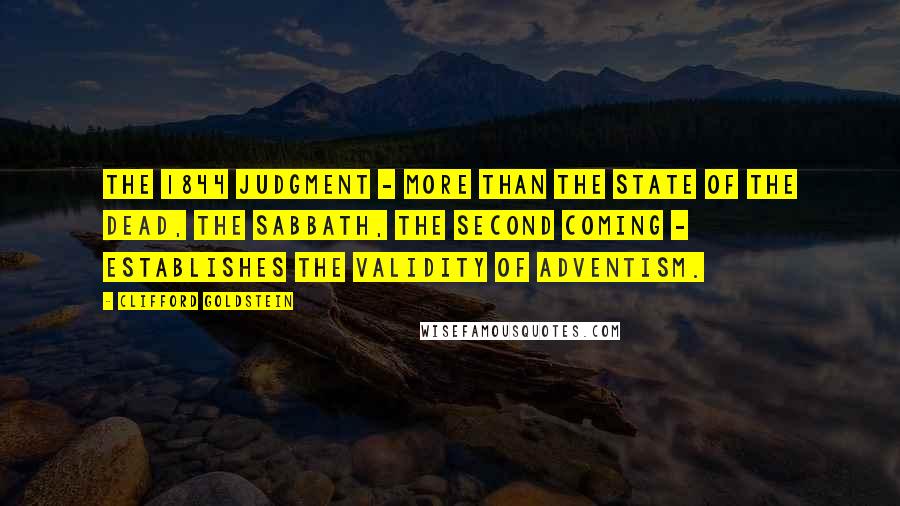 Clifford Goldstein Quotes: The 1844 judgment - more than the state of the dead, the Sabbath, the second coming - establishes the validity of Adventism.