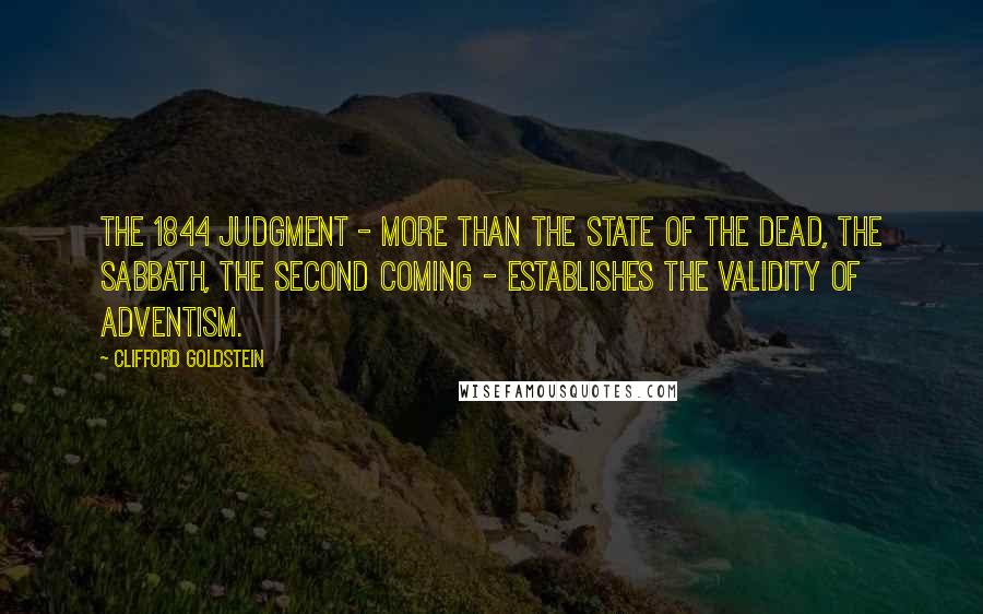 Clifford Goldstein Quotes: The 1844 judgment - more than the state of the dead, the Sabbath, the second coming - establishes the validity of Adventism.
