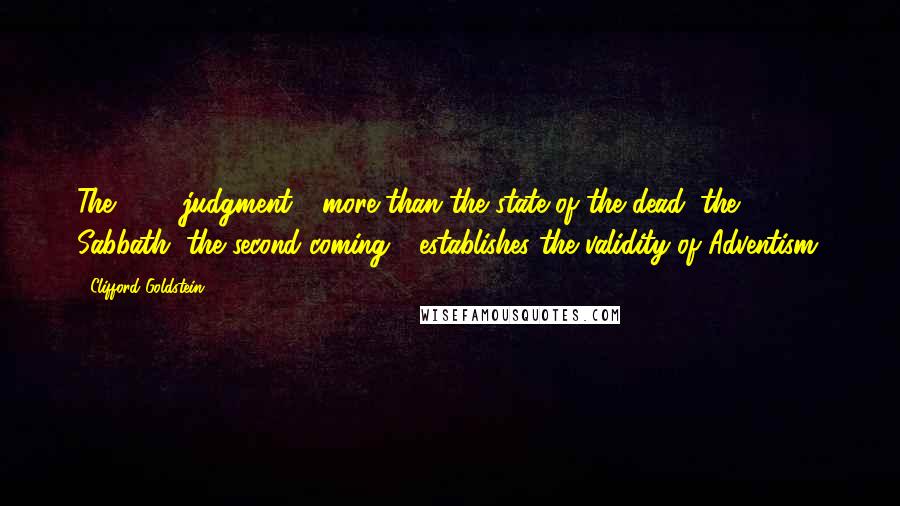 Clifford Goldstein Quotes: The 1844 judgment - more than the state of the dead, the Sabbath, the second coming - establishes the validity of Adventism.