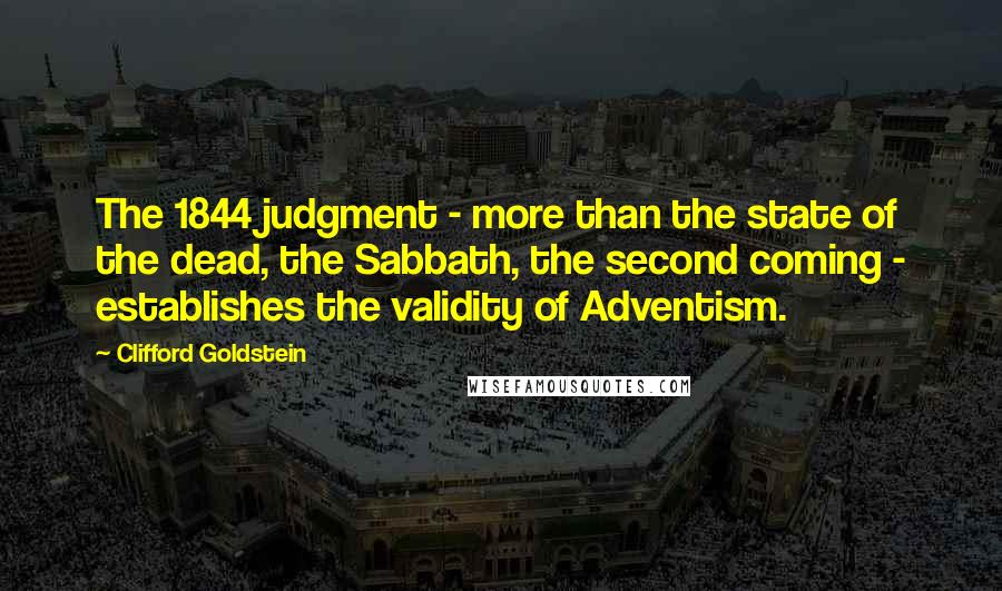 Clifford Goldstein Quotes: The 1844 judgment - more than the state of the dead, the Sabbath, the second coming - establishes the validity of Adventism.