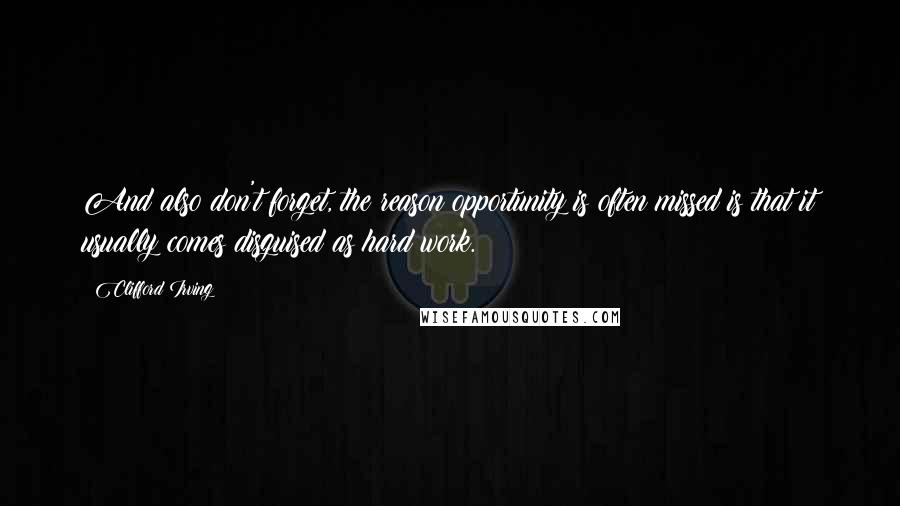 Clifford Irving Quotes: And also don't forget, the reason opportunity is often missed is that it usually comes disguised as hard work.