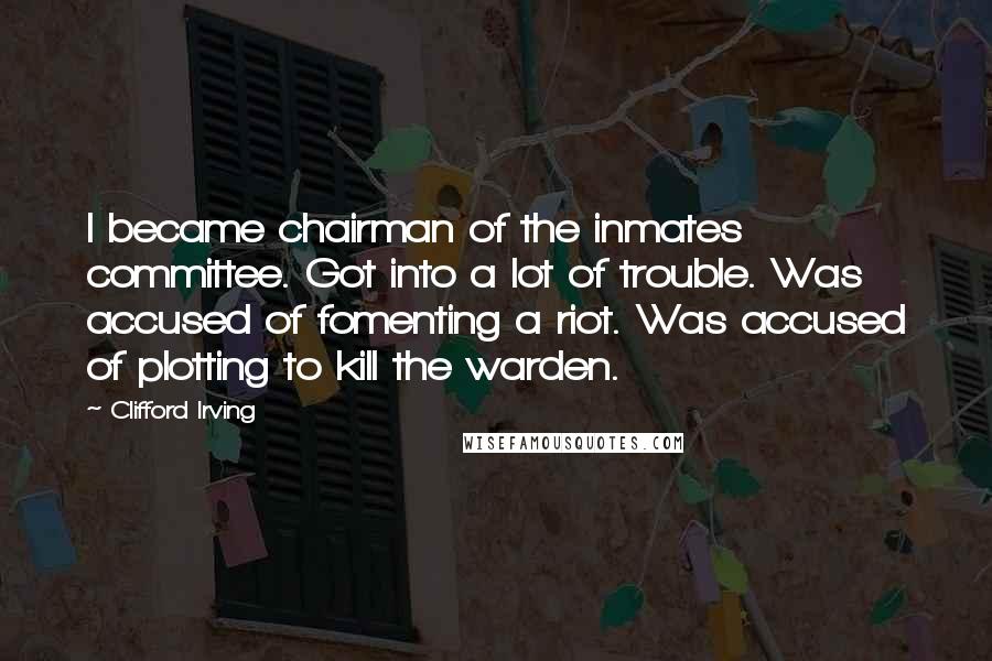 Clifford Irving Quotes: I became chairman of the inmates committee. Got into a lot of trouble. Was accused of fomenting a riot. Was accused of plotting to kill the warden.