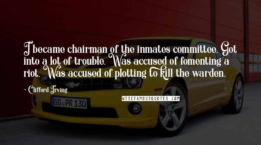 Clifford Irving Quotes: I became chairman of the inmates committee. Got into a lot of trouble. Was accused of fomenting a riot. Was accused of plotting to kill the warden.