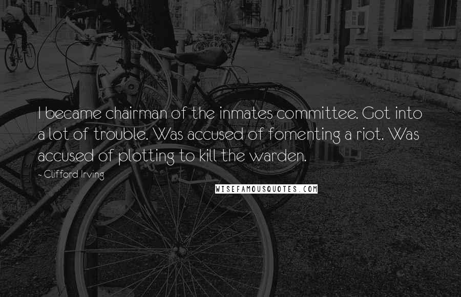 Clifford Irving Quotes: I became chairman of the inmates committee. Got into a lot of trouble. Was accused of fomenting a riot. Was accused of plotting to kill the warden.