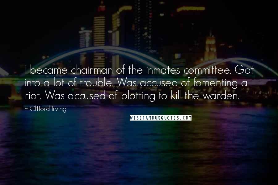 Clifford Irving Quotes: I became chairman of the inmates committee. Got into a lot of trouble. Was accused of fomenting a riot. Was accused of plotting to kill the warden.