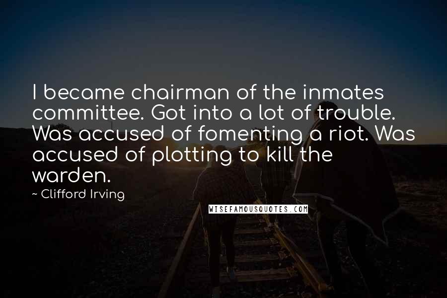 Clifford Irving Quotes: I became chairman of the inmates committee. Got into a lot of trouble. Was accused of fomenting a riot. Was accused of plotting to kill the warden.
