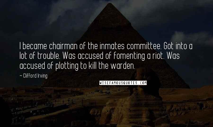 Clifford Irving Quotes: I became chairman of the inmates committee. Got into a lot of trouble. Was accused of fomenting a riot. Was accused of plotting to kill the warden.