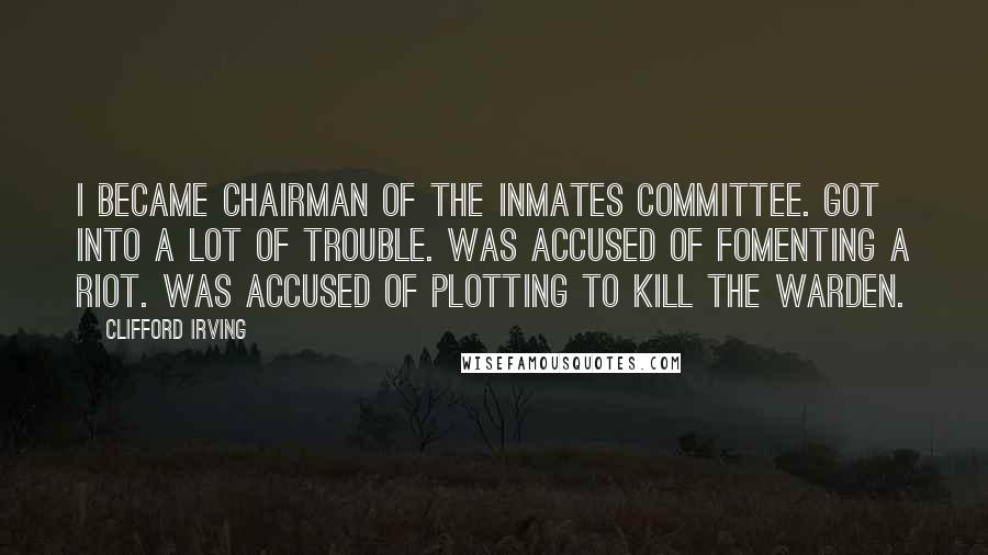 Clifford Irving Quotes: I became chairman of the inmates committee. Got into a lot of trouble. Was accused of fomenting a riot. Was accused of plotting to kill the warden.