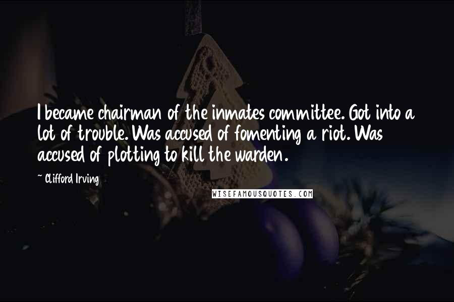 Clifford Irving Quotes: I became chairman of the inmates committee. Got into a lot of trouble. Was accused of fomenting a riot. Was accused of plotting to kill the warden.