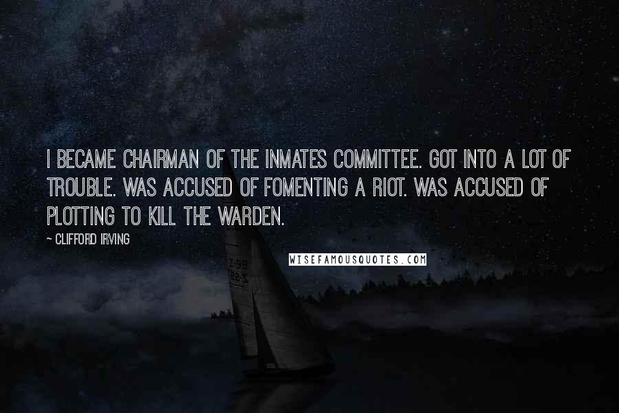 Clifford Irving Quotes: I became chairman of the inmates committee. Got into a lot of trouble. Was accused of fomenting a riot. Was accused of plotting to kill the warden.